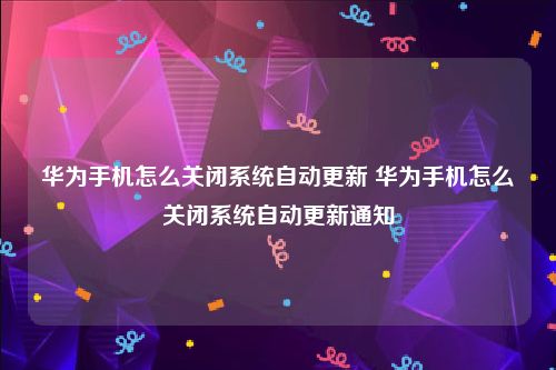 华为手机怎么关闭系统自动更新 华为手机怎么关闭系统自动更新通知