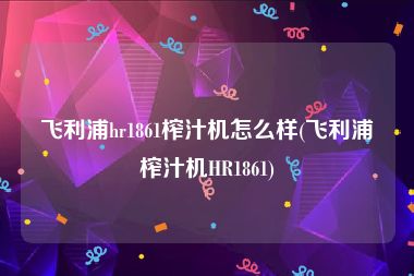飞利浦hr1861榨汁机怎么样(飞利浦榨汁机HR1861)