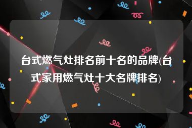 台式燃气灶排名前十名的品牌(台式家用燃气灶十大名牌排名)