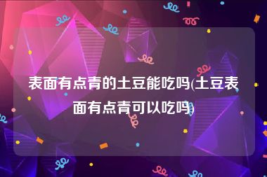 表面有点青的土豆能吃吗(土豆表面有点青可以吃吗)