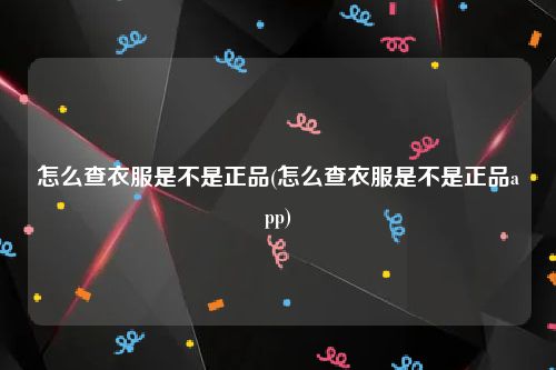 怎么查衣服是不是正品(怎么查衣服是不是正品app)