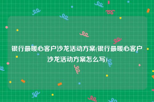 银行最暖心客户沙龙活动方案(银行最暖心客户沙龙活动方案怎么写)