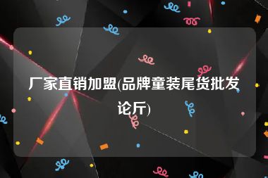 厂家直销加盟(品牌童装尾货批发论斤)