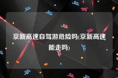 京新高速自驾游危险吗(京新高速能走吗)