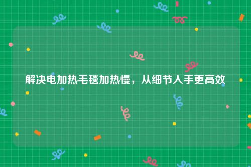 解决电加热毛毯加热慢，从细节入手更高效