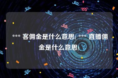  *** 客佣金是什么意思( *** 直播佣金是什么意思)