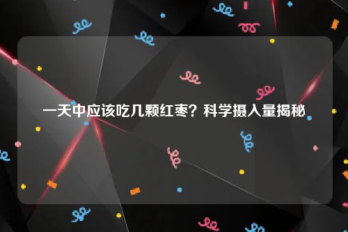 一天中应该吃几颗红枣？科学摄入量揭秘