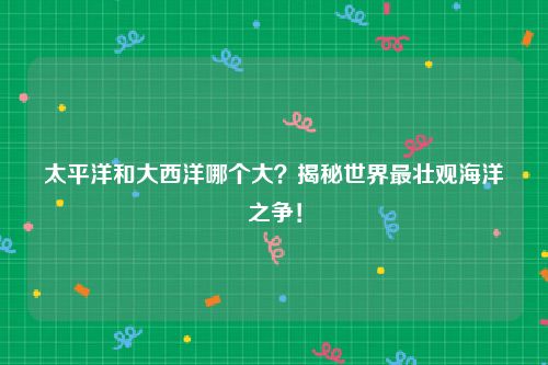 太平洋和大西洋哪个大？揭秘世界最壮观海洋之争！