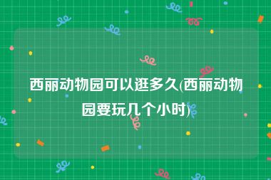 西丽动物园可以逛多久(西丽动物园要玩几个小时)