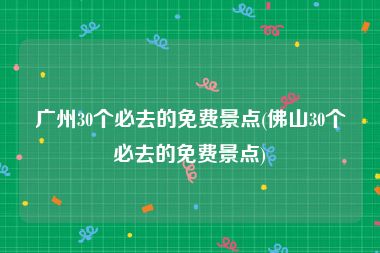 广州30个必去的免费景点(佛山30个必去的免费景点)