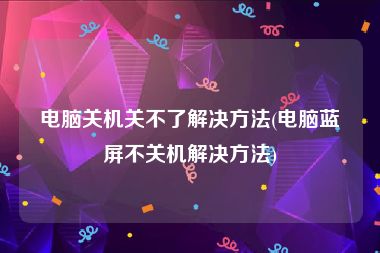 电脑关机关不了解决方法(电脑蓝屏不关机解决方法)