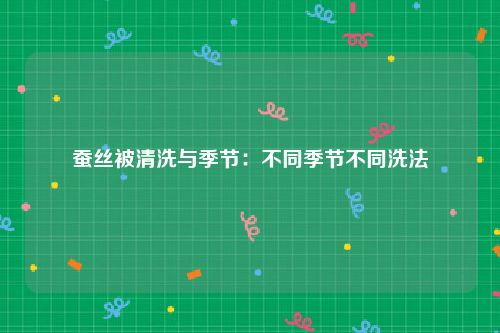 蚕丝被清洗与季节：不同季节不同洗法