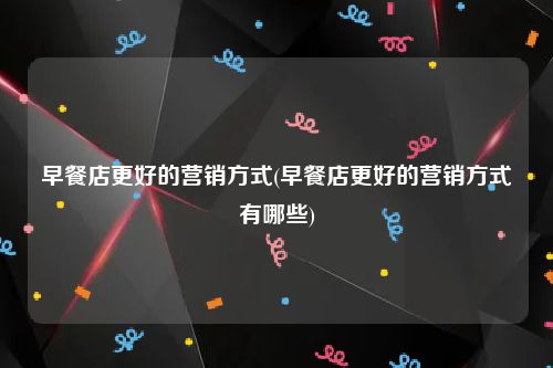 早餐店更好的营销方式(早餐店更好的营销方式有哪些)
