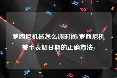 罗西尼机械怎么调时间(罗西尼机械手表调日期的正确方法)