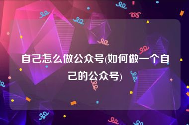 自己怎么做公众号(如何做一个自己的公众号)