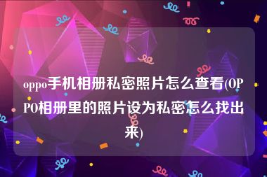 oppo手机相册私密照片怎么查看(OPPO相册里的照片设为私密怎么找出来)