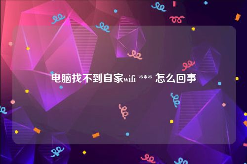 电脑找不到自家wifi *** 怎么回事