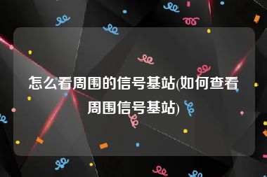 怎么看周围的信号基站(如何查看周围信号基站)