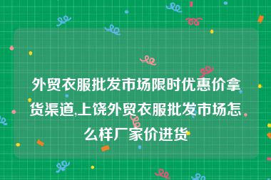 外贸衣服批发市场限时优惠价拿货渠道,上饶外贸衣服批发市场怎么样厂家价进货
