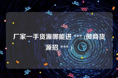 厂家一手货源哪能进 *** (微商货源招 *** )