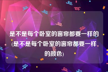 是不是每个卧室的窗帘都要一样的(是不是每个卧室的窗帘都要一样的颜色)