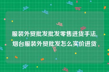 服装外贸批发批发零售进货手法,烟台服装外贸批发怎么实价进货