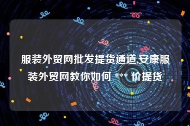 服装外贸网批发提货通道,安康服装外贸网教你如何 *** 价提货