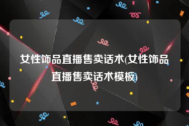 女性饰品直播售卖话术(女性饰品直播售卖话术模板)