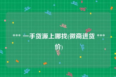  *** 一手货源上哪找(微商进货 *** 价)