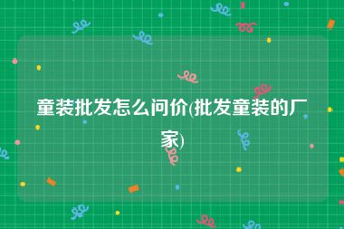 童装批发怎么问价(批发童装的厂家)