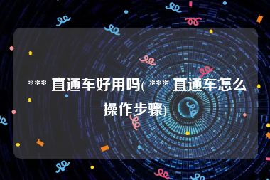 *** 直通车好用吗( *** 直通车怎么操作步骤)