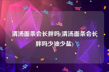 清汤面条会长胖吗(清汤面条会长胖吗少油少盐)