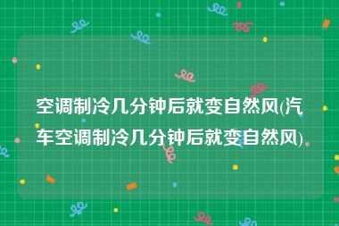 空调制冷几分钟后就变自然风(汽车空调制冷几分钟后就变自然风)