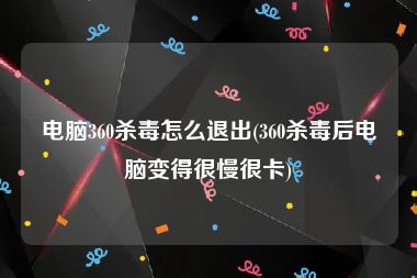 电脑360杀毒怎么退出(360杀毒后电脑变得很慢很卡)