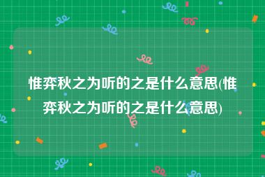 惟弈秋之为听的之是什么意思(惟弈秋之为听的之是什么意思)