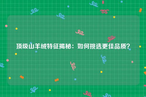 顶级山羊绒特征揭秘：如何挑选更佳品质？