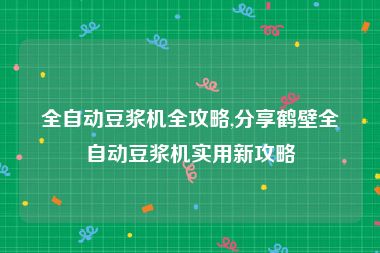 全自动豆浆机全攻略,分享鹤壁全自动豆浆机实用新攻略