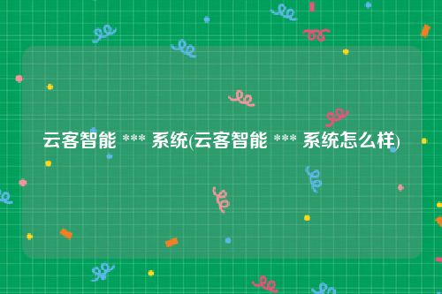 云客智能 *** 系统(云客智能 *** 系统怎么样)