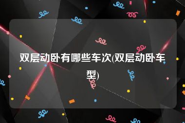 双层动卧有哪些车次(双层动卧车型)