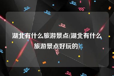 湖北有什么旅游景点(湖北有什么旅游景点好玩的)