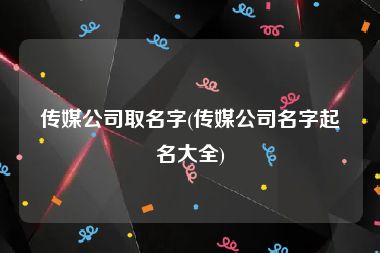 传媒公司取名字(传媒公司名字起名大全)