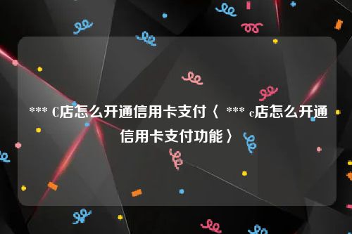  *** C店怎么开通信用卡支付〈 *** c店怎么开通信用卡支付功能〉