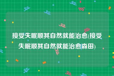 接受失眠顺其自然就能治愈(接受失眠顺其自然就能治愈森田)
