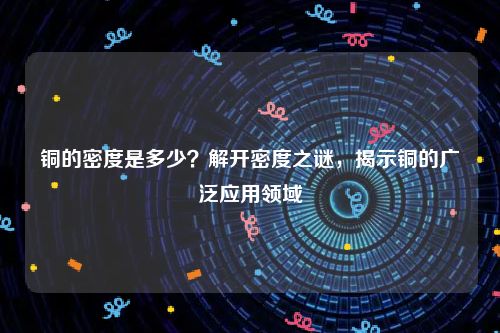铜的密度是多少？解开密度之谜，揭示铜的广泛应用领域