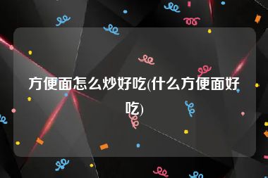 方便面怎么炒好吃(什么方便面好吃)