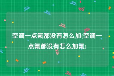 空调一点氟都没有怎么加(空调一点氟都没有怎么加氟)