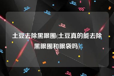 土豆去除黑眼圈(土豆真的能去除黑眼圈和眼袋吗)