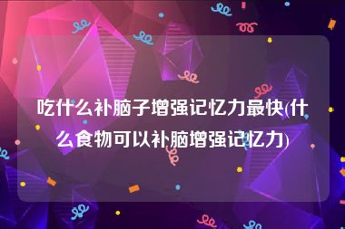 吃什么补脑子增强记忆力最快(什么食物可以补脑增强记忆力)
