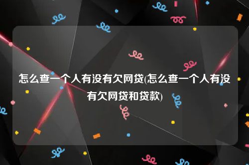 怎么查一个人有没有欠网贷(怎么查一个人有没有欠网贷和贷款)