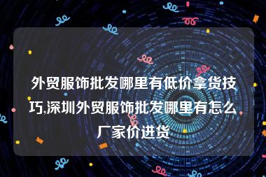 外贸服饰批发哪里有低价拿货技巧,深圳外贸服饰批发哪里有怎么厂家价进货